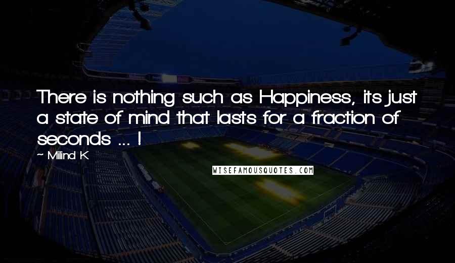 Milind K Quotes: There is nothing such as Happiness, its just a state of mind that lasts for a fraction of seconds ... !