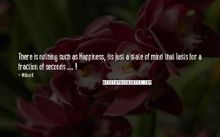 Milind K Quotes: There is nothing such as Happiness, its just a state of mind that lasts for a fraction of seconds ... !