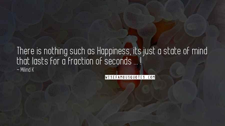 Milind K Quotes: There is nothing such as Happiness, its just a state of mind that lasts for a fraction of seconds ... !