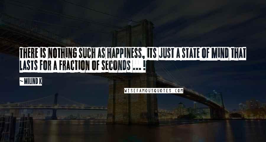 Milind K Quotes: There is nothing such as Happiness, its just a state of mind that lasts for a fraction of seconds ... !