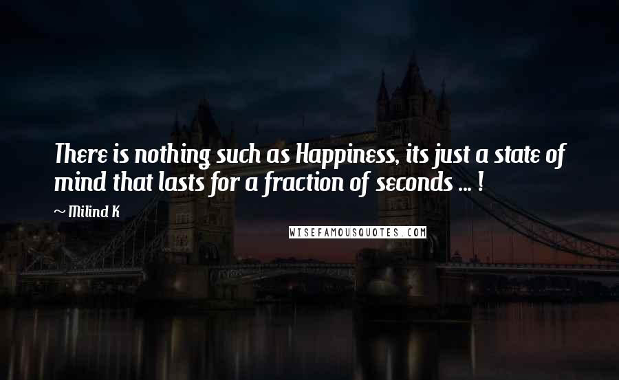 Milind K Quotes: There is nothing such as Happiness, its just a state of mind that lasts for a fraction of seconds ... !
