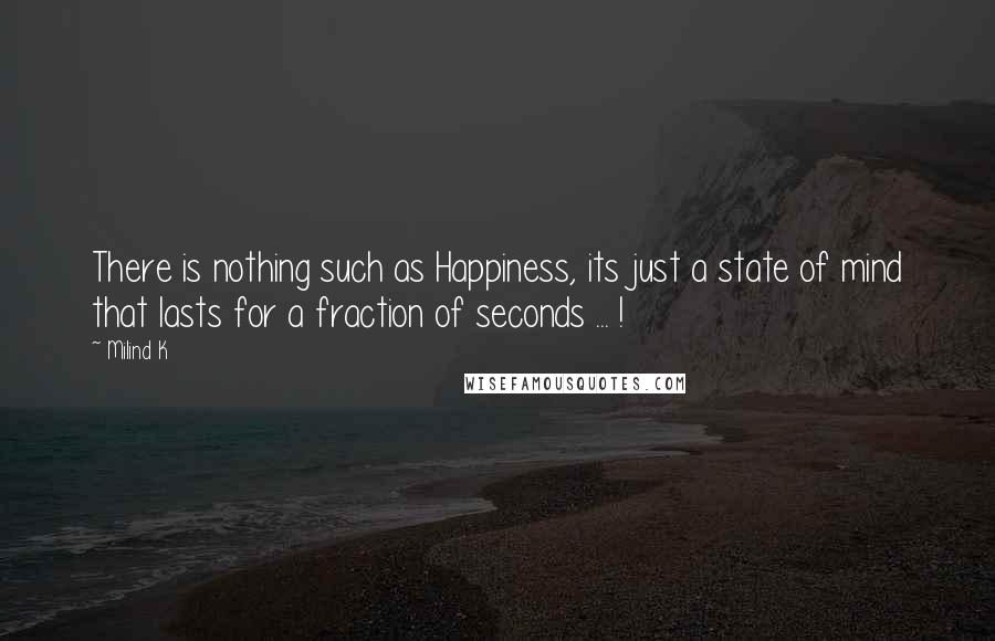 Milind K Quotes: There is nothing such as Happiness, its just a state of mind that lasts for a fraction of seconds ... !