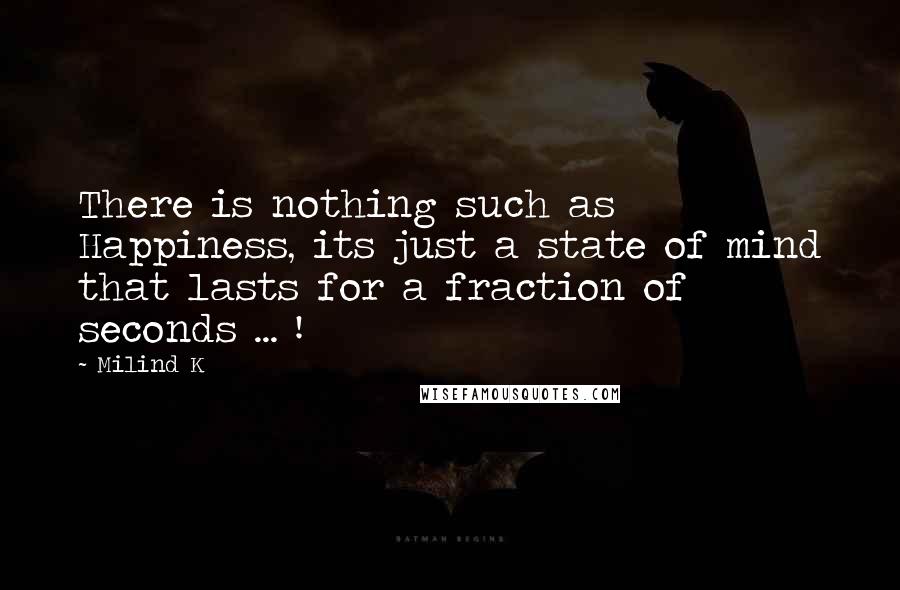 Milind K Quotes: There is nothing such as Happiness, its just a state of mind that lasts for a fraction of seconds ... !