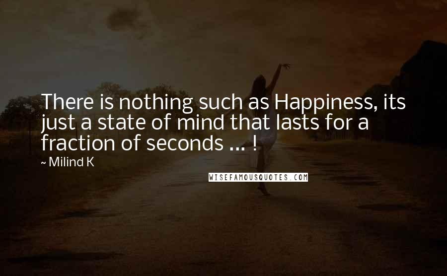 Milind K Quotes: There is nothing such as Happiness, its just a state of mind that lasts for a fraction of seconds ... !