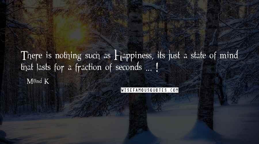 Milind K Quotes: There is nothing such as Happiness, its just a state of mind that lasts for a fraction of seconds ... !