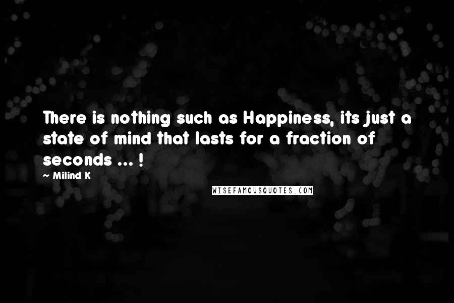 Milind K Quotes: There is nothing such as Happiness, its just a state of mind that lasts for a fraction of seconds ... !