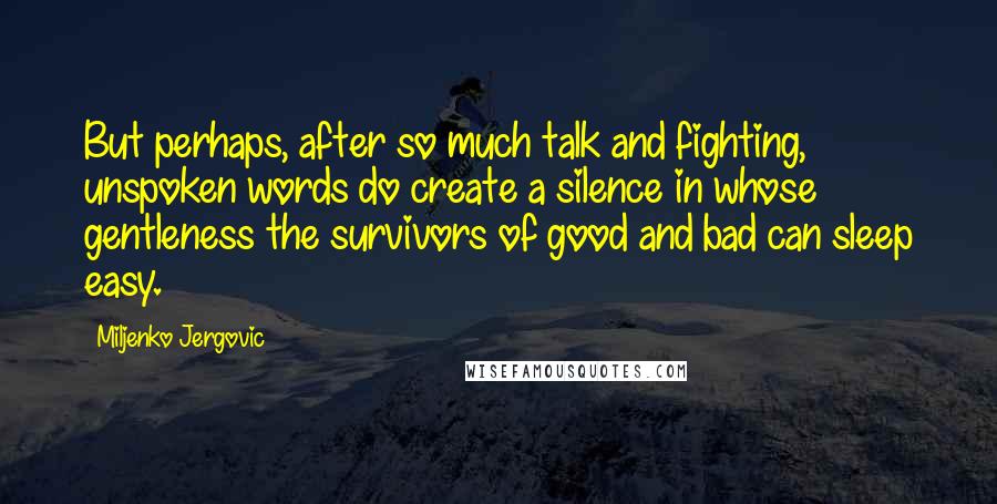 Miljenko Jergovic Quotes: But perhaps, after so much talk and fighting, unspoken words do create a silence in whose gentleness the survivors of good and bad can sleep easy.