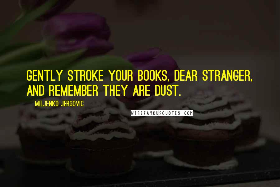 Miljenko Jergovic Quotes: Gently stroke your books, dear stranger, and remember they are dust.