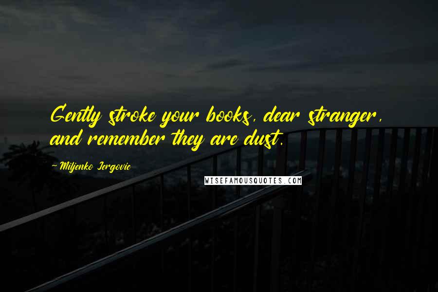 Miljenko Jergovic Quotes: Gently stroke your books, dear stranger, and remember they are dust.