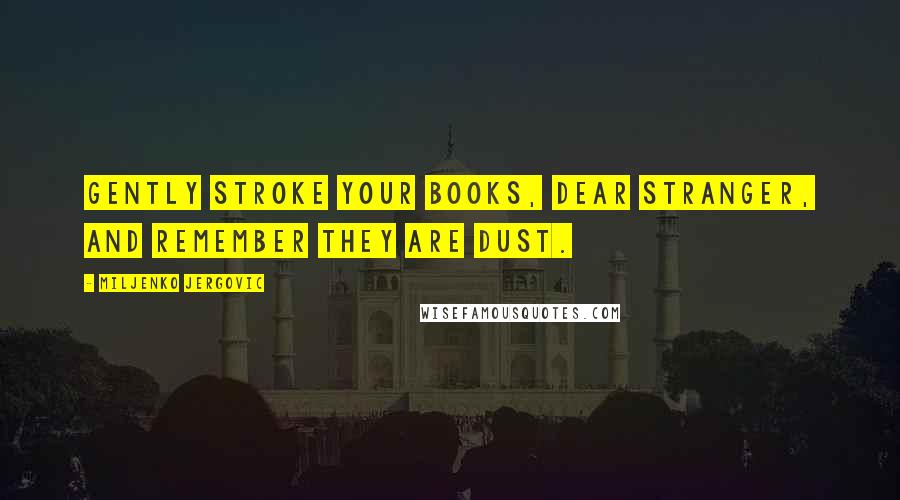 Miljenko Jergovic Quotes: Gently stroke your books, dear stranger, and remember they are dust.