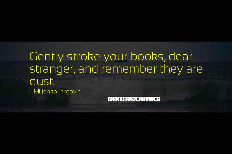 Miljenko Jergovic Quotes: Gently stroke your books, dear stranger, and remember they are dust.