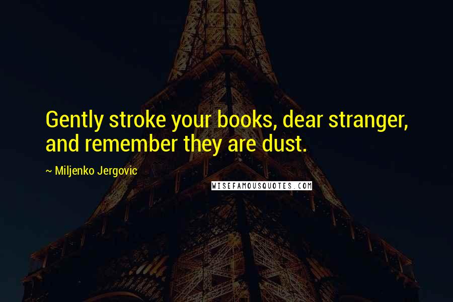 Miljenko Jergovic Quotes: Gently stroke your books, dear stranger, and remember they are dust.