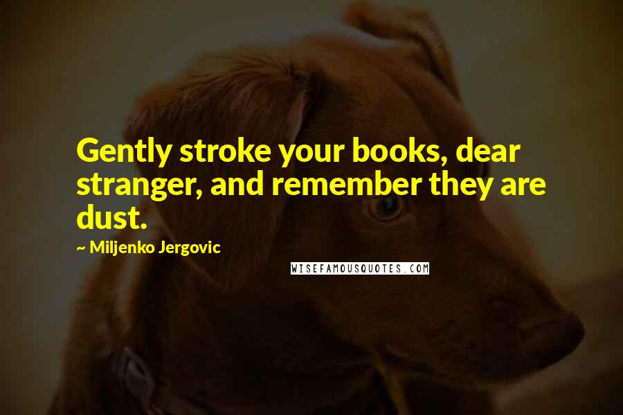 Miljenko Jergovic Quotes: Gently stroke your books, dear stranger, and remember they are dust.