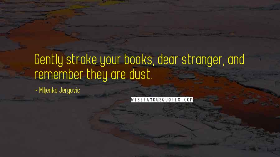 Miljenko Jergovic Quotes: Gently stroke your books, dear stranger, and remember they are dust.