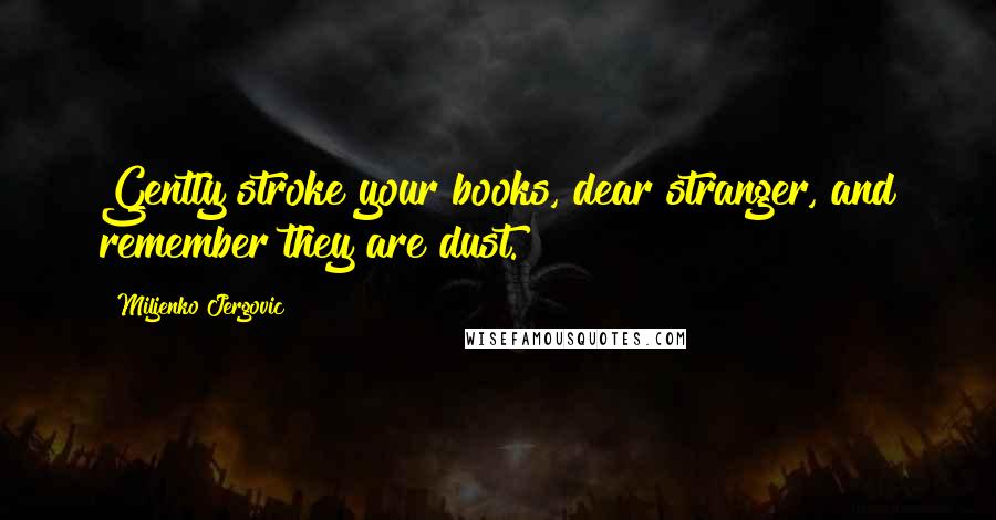 Miljenko Jergovic Quotes: Gently stroke your books, dear stranger, and remember they are dust.