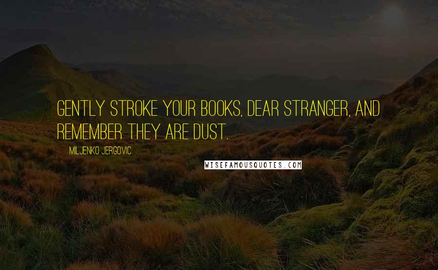 Miljenko Jergovic Quotes: Gently stroke your books, dear stranger, and remember they are dust.