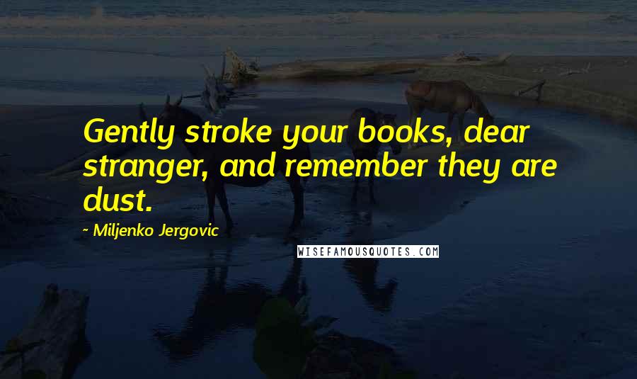 Miljenko Jergovic Quotes: Gently stroke your books, dear stranger, and remember they are dust.