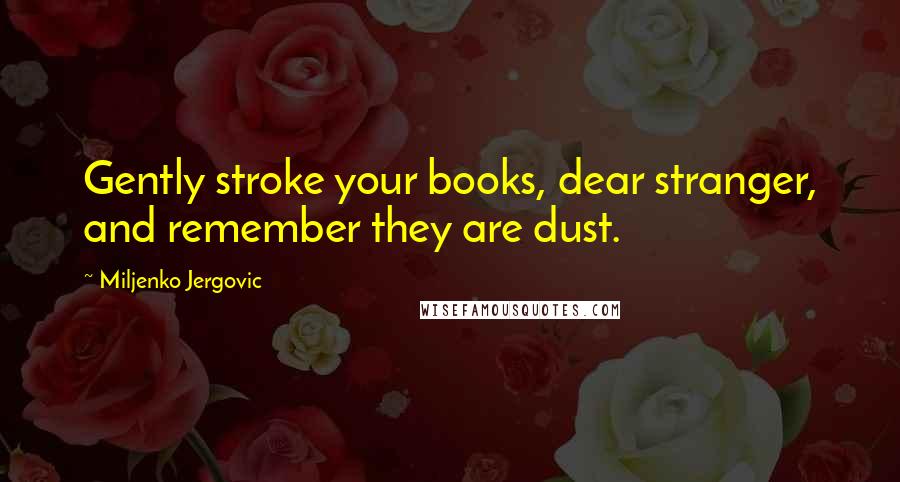 Miljenko Jergovic Quotes: Gently stroke your books, dear stranger, and remember they are dust.