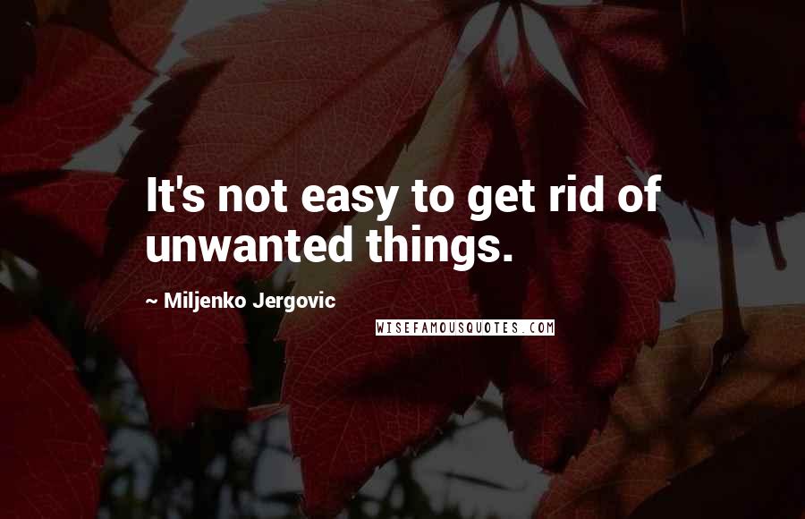 Miljenko Jergovic Quotes: It's not easy to get rid of unwanted things.