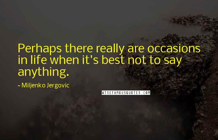 Miljenko Jergovic Quotes: Perhaps there really are occasions in life when it's best not to say anything.