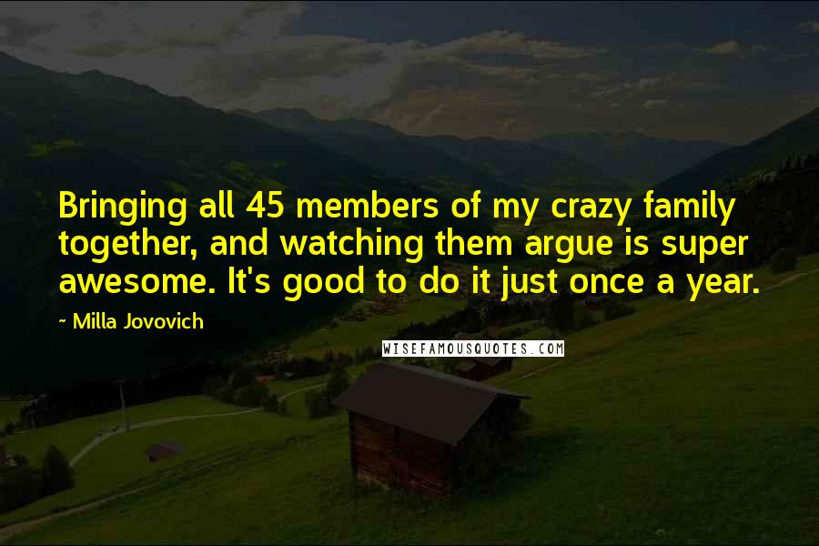 Milla Jovovich Quotes: Bringing all 45 members of my crazy family together, and watching them argue is super awesome. It's good to do it just once a year.