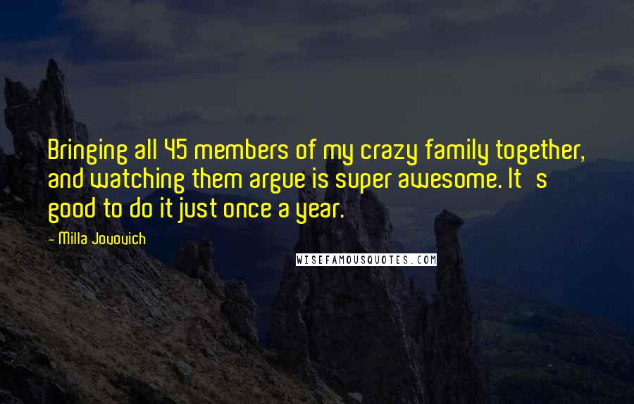 Milla Jovovich Quotes: Bringing all 45 members of my crazy family together, and watching them argue is super awesome. It's good to do it just once a year.