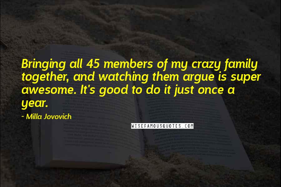 Milla Jovovich Quotes: Bringing all 45 members of my crazy family together, and watching them argue is super awesome. It's good to do it just once a year.