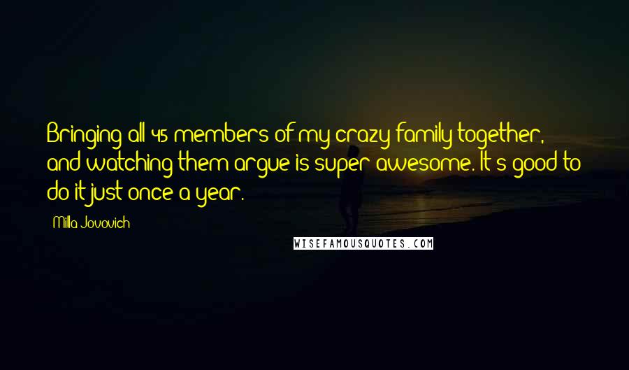 Milla Jovovich Quotes: Bringing all 45 members of my crazy family together, and watching them argue is super awesome. It's good to do it just once a year.