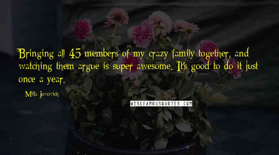 Milla Jovovich Quotes: Bringing all 45 members of my crazy family together, and watching them argue is super awesome. It's good to do it just once a year.