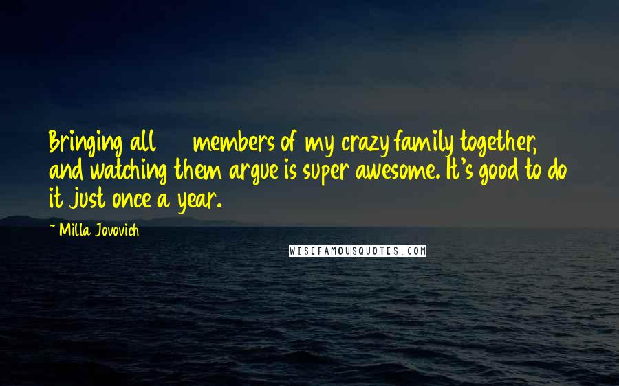 Milla Jovovich Quotes: Bringing all 45 members of my crazy family together, and watching them argue is super awesome. It's good to do it just once a year.