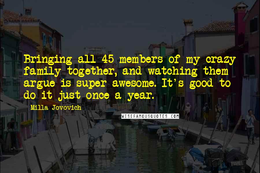 Milla Jovovich Quotes: Bringing all 45 members of my crazy family together, and watching them argue is super awesome. It's good to do it just once a year.