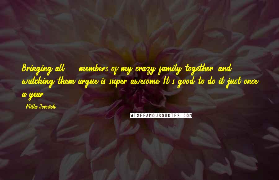 Milla Jovovich Quotes: Bringing all 45 members of my crazy family together, and watching them argue is super awesome. It's good to do it just once a year.