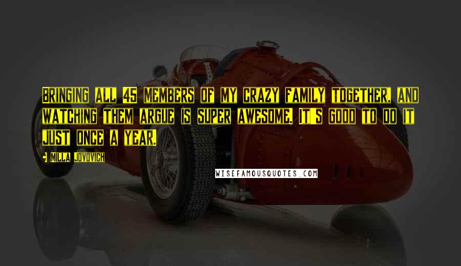 Milla Jovovich Quotes: Bringing all 45 members of my crazy family together, and watching them argue is super awesome. It's good to do it just once a year.