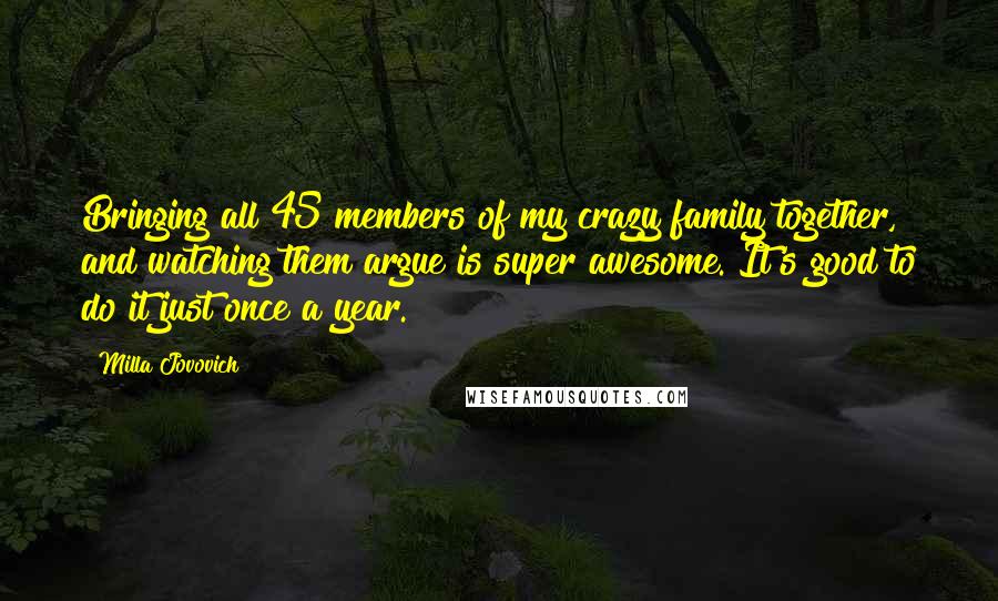 Milla Jovovich Quotes: Bringing all 45 members of my crazy family together, and watching them argue is super awesome. It's good to do it just once a year.