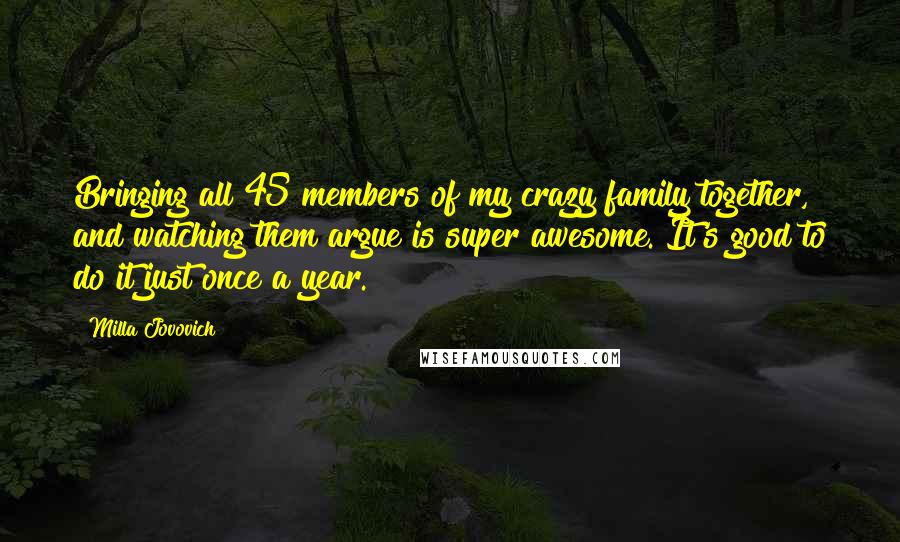 Milla Jovovich Quotes: Bringing all 45 members of my crazy family together, and watching them argue is super awesome. It's good to do it just once a year.