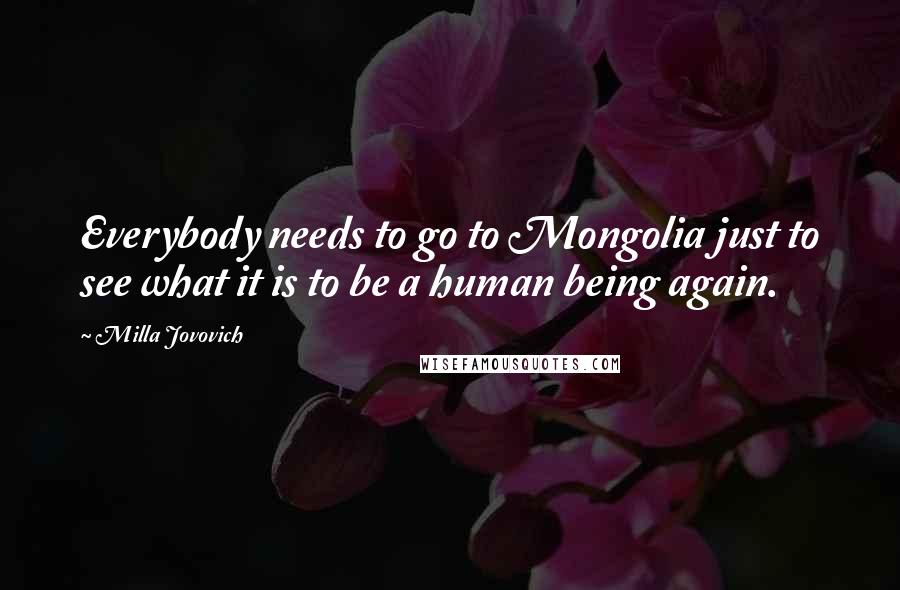 Milla Jovovich Quotes: Everybody needs to go to Mongolia just to see what it is to be a human being again.