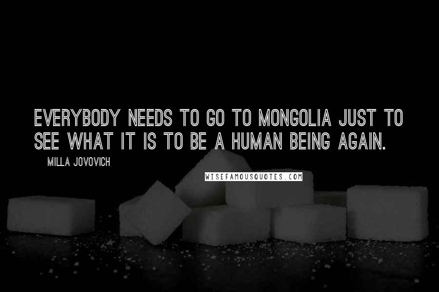 Milla Jovovich Quotes: Everybody needs to go to Mongolia just to see what it is to be a human being again.