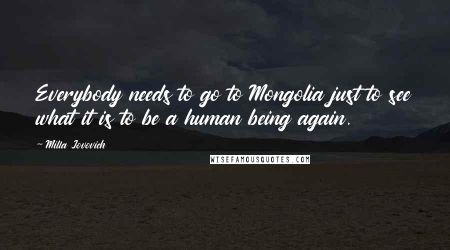 Milla Jovovich Quotes: Everybody needs to go to Mongolia just to see what it is to be a human being again.