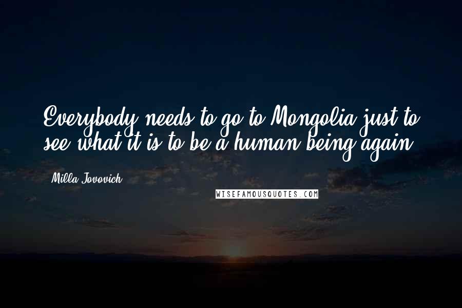 Milla Jovovich Quotes: Everybody needs to go to Mongolia just to see what it is to be a human being again.