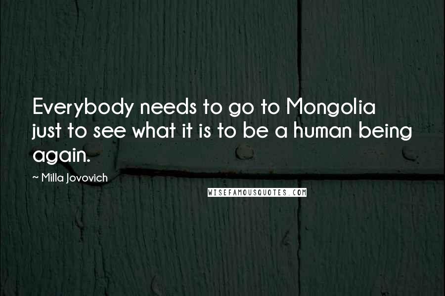 Milla Jovovich Quotes: Everybody needs to go to Mongolia just to see what it is to be a human being again.