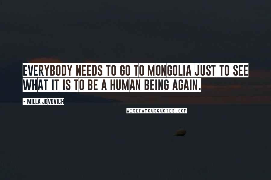 Milla Jovovich Quotes: Everybody needs to go to Mongolia just to see what it is to be a human being again.