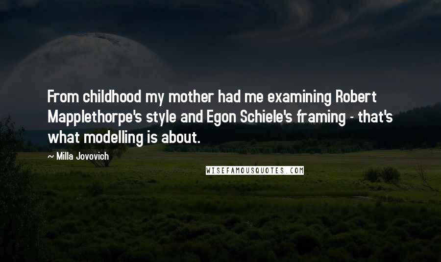 Milla Jovovich Quotes: From childhood my mother had me examining Robert Mapplethorpe's style and Egon Schiele's framing - that's what modelling is about.