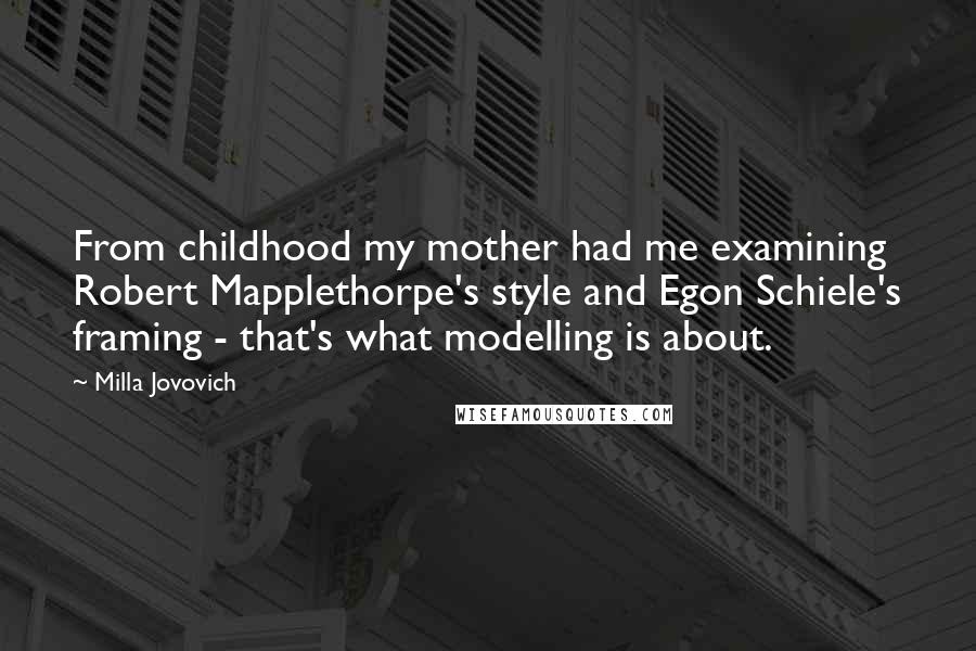 Milla Jovovich Quotes: From childhood my mother had me examining Robert Mapplethorpe's style and Egon Schiele's framing - that's what modelling is about.