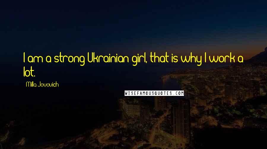 Milla Jovovich Quotes: I am a strong Ukrainian girl, that is why I work a lot.