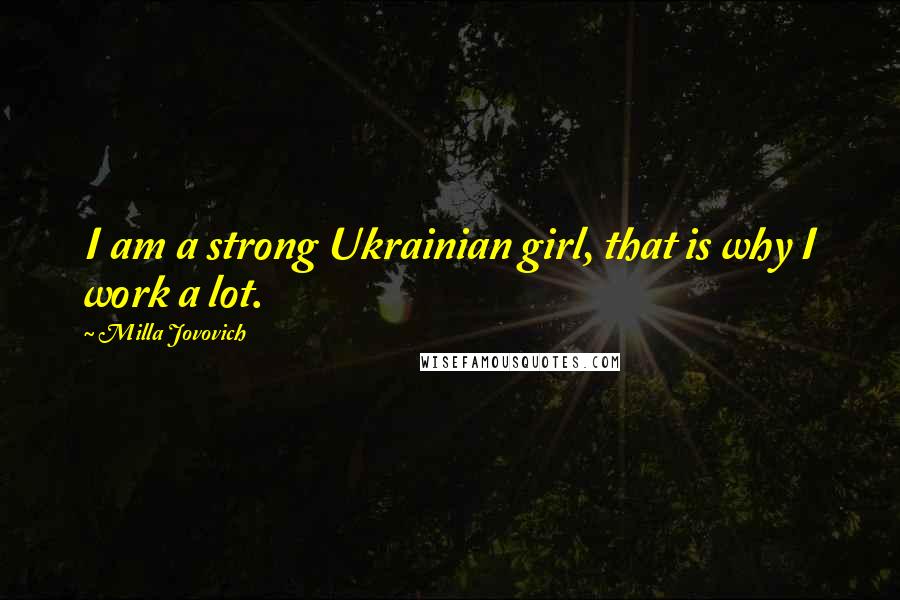 Milla Jovovich Quotes: I am a strong Ukrainian girl, that is why I work a lot.