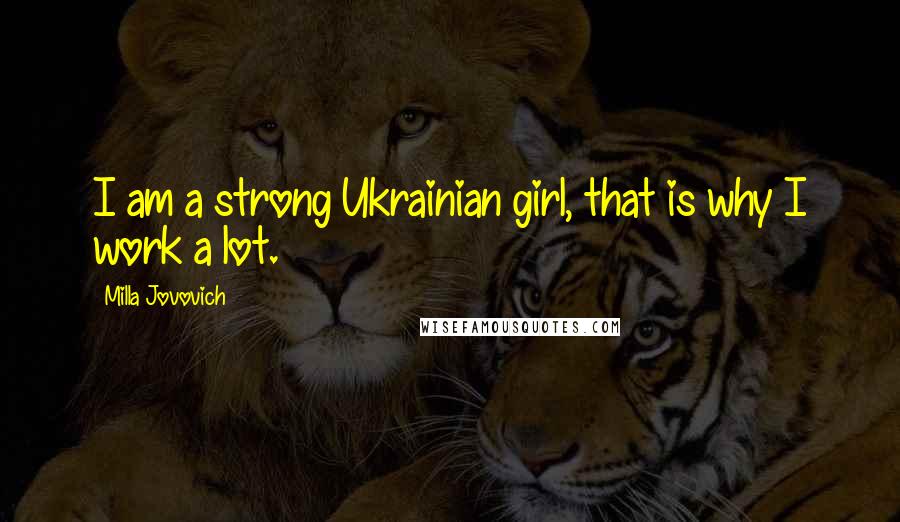 Milla Jovovich Quotes: I am a strong Ukrainian girl, that is why I work a lot.