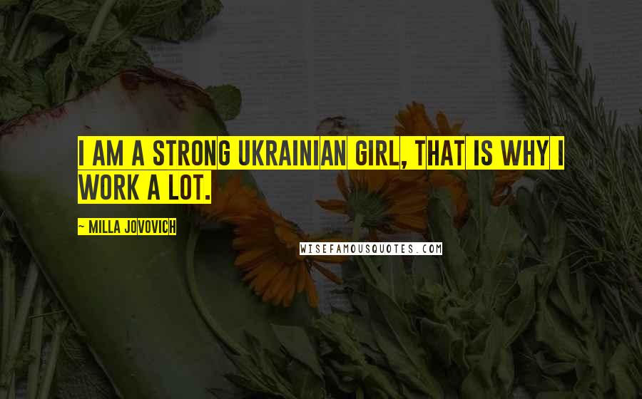 Milla Jovovich Quotes: I am a strong Ukrainian girl, that is why I work a lot.