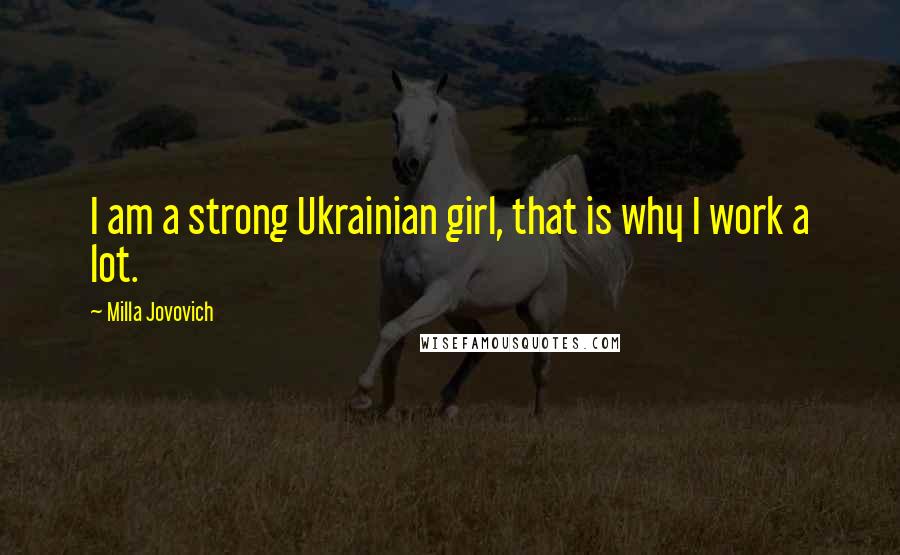 Milla Jovovich Quotes: I am a strong Ukrainian girl, that is why I work a lot.