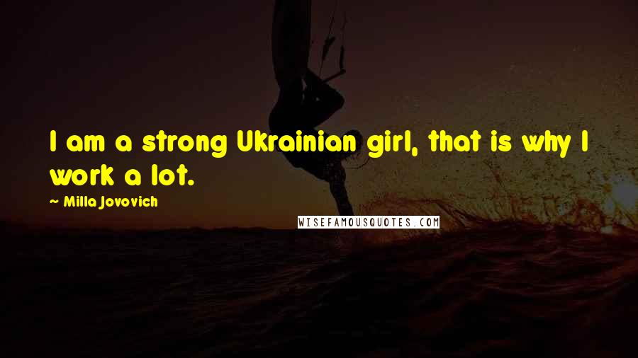 Milla Jovovich Quotes: I am a strong Ukrainian girl, that is why I work a lot.