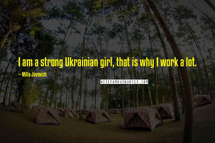 Milla Jovovich Quotes: I am a strong Ukrainian girl, that is why I work a lot.